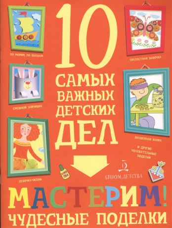 Агапина М. Мастерим Чудесные поделки 10 самых важных детских дел