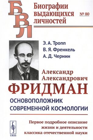 Тропп Э., Френкель В., Чернин А. Александр Александрович Фридман Основоположник современной космологии Первое подробное описание жизни и деятельности классика отечественной науки