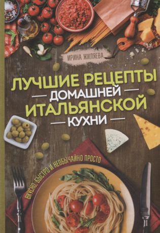 Жиляева И. Лучшие рецепты домашней итальянской кухни Вкусно быстро и необычайно просто