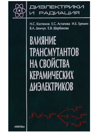 Костюков Н., Астапова Е., Еремин И. и др. Диэлектрики и радиация Книга 7 Влияние трансмутантов на свойства керамических диэлектриков