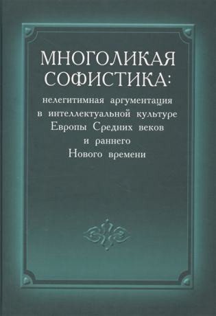 Соколов П. (отв.ред.) Многоликая софистика нелегитимная аргументация в интеллектуальной культуре Европы Средних веков и раннего Нового времени