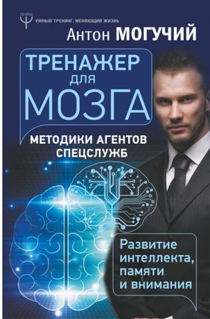 Могучий А. Тренажер для мозга Методики агентов спецслужб - развитие интеллекта памяти и внимания