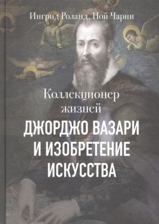 Роланд И., Чарни Н. Коллекционер жизней Джорджо Вазари и изобретение искусства