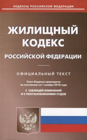 Жилищный кодекс Российской Федерации Официальный текст Текст кодекса приводится по состоянию на 1 ноября 2018 года С таблицей изменений и с постановлениями судов