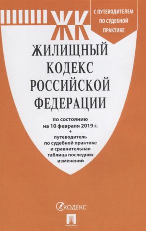 Жилищный кодекс Российской Федерации по состоянию на 10 февраля 2019 года С путеводителем по судебной практике и таблицей изменений