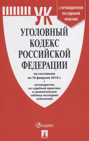 Уголовный кодекс Российской федерации по состоянию на 10 февраля 2019 года С путеводителем по судебной практике и таблицей изменений