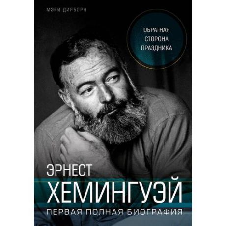 Эрнест Хемингуэй. Обратная сторона праздника. Первая полная биография