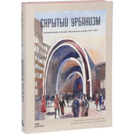 Скрытый урбанизм. Архитектура и дизайн Московского метро. 1925-2015