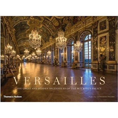 Versailles: The Great and Hidden Splendours of the Sun King's Palace