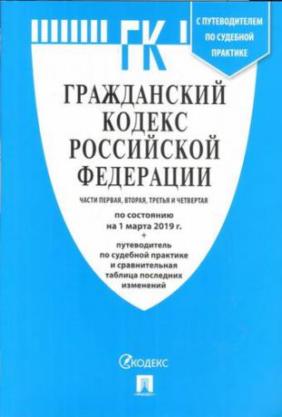 Гражданский кодекс Российской Федерации. Части первая, вторая, третья и четвертая по состоянию на 1 марта 2019 г. с путеводителем по судебной практике и сравнительной таблицей последних изменений