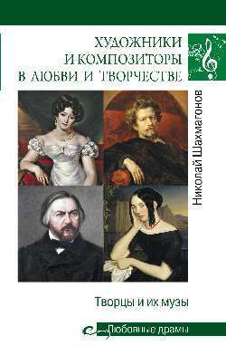 Шахмагонов Н.Ф. Любовные драмы Художники и композиторы в любви и творчестве. Творцы и их музы