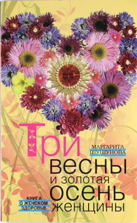 Шушунова М.С. Три весны и золотая осень женщины. Книга о женском здоровье