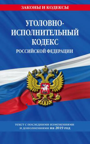 Уголовно-исполнительный кодекс Российской Федерации: текст с посл. изм. и доп. на 2019 год