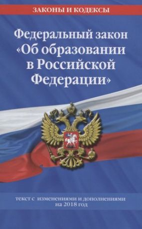 Федеральный закон "Об образовании в Российской Федерации". Текст с изменениями и дополнениями на 2018 год