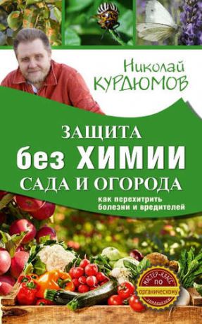 Курдюмов, Николай Иванович Защита сада и огорода без химии. Как перехитрить болезни и вредителей