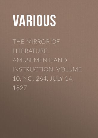 Various The Mirror of Literature, Amusement, and Instruction. Volume 10, No. 264, July 14, 1827