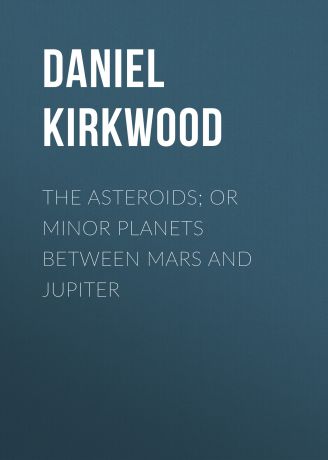 Daniel Kirkwood The Asteroids; Or Minor Planets Between Mars and Jupiter