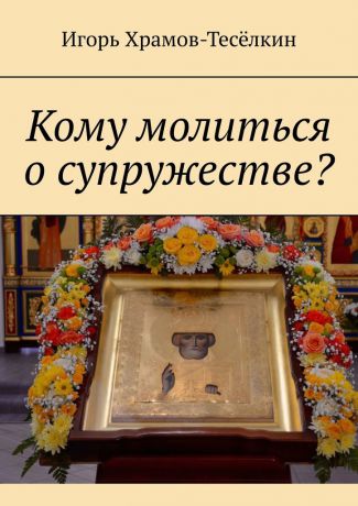 Игорь Храмов-Тесёлкин Кому молиться о супружестве?