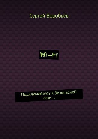 Сергей Воробьёв Wi-Fi. Подключайтесь к безопасной сети…