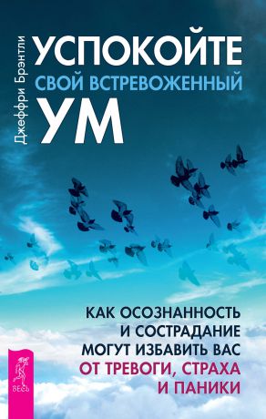 Джеффри Брэнтли Успокойте свой встревоженный ум. Как осознанность и сострадание могут избавить вас от тревоги, страха и паники