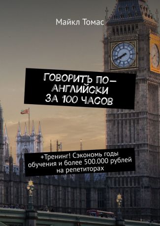 Майкл Томас Говорить по-английски за 100 часов. +Тренинг! Сэкономь годы обучения и более 500.000 рублей на репетиторах