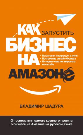 Владимир Шадура Как запустить бизнес на Амазоне. Пошаговая инструкция: как запустить онлайн-бизнес интернет-магазина мирового масштаба