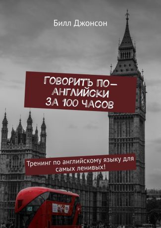 Билл Джонсон Говорить по-английски за 100 часов. Тренинг по английскому языку для самых ленивых!