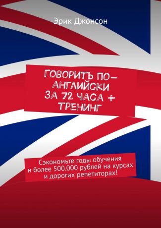 Эрик Джонсон Говорить по-английски за 72 часа + тренинг. Сэкономьте годы обучения и более 500.000 рублей на курсах и дорогих репетиторах!