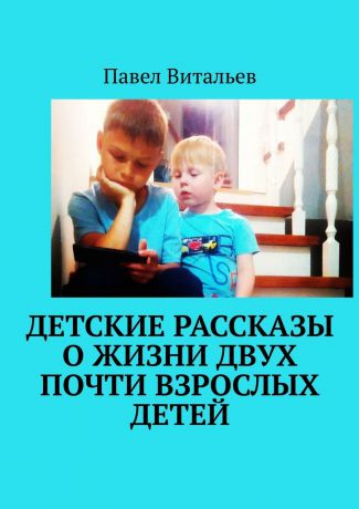 Павел Витальев Детские рассказы о жизни двух почти взрослых детей
