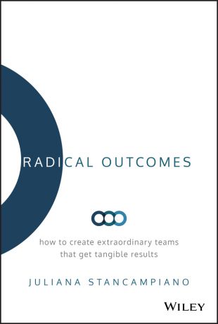 Juliana Stancampiano Radical Outcomes. How to Create Extraordinary Teams that Get Tangible Results