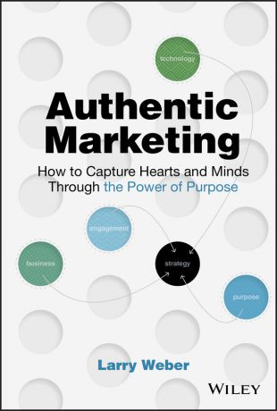 Larry Weber Authentic Marketing. How to Capture Hearts and Minds Through the Power of Purpose