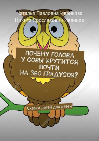 Наталья Павловна Иванкова Почему голова у совы крутится почти на 360 градусов? Сказки детей для детей
