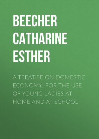 Beecher Catharine Esther A Treatise on Domestic Economy; For the Use of Young Ladies at Home and at School