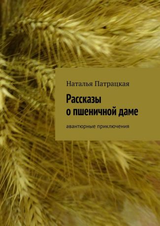 Наталья Патрацкая Рассказы о пшеничной даме. Авантюрные приключения
