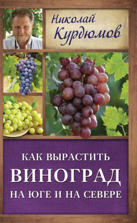 Николай Курдюмов Как вырастить виноград на Юге и на Севере