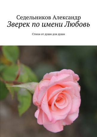 Седельников Александр Зверек по имени Любовь. Стихи от души для души