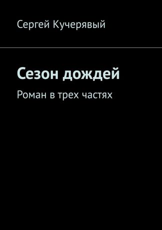 Сергей Кучерявый Сезон дождей. Роман в трех частях