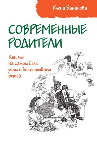 Елена Баканова Современные родители. Как мы на самом деле учим и воспитываем детей