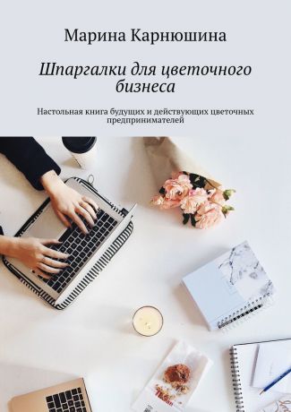 Марина Карнюшина Шпаргалки для цветочного бизнеса. Настольная книга будущих и действующих цветочных предпринимателей
