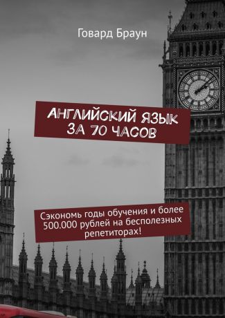 Говард Браун Английский язык за 70 часов. Сэкономь годы обучения и более 500.000 рублей на бесполезных репетиторах!