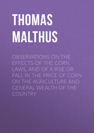 Thomas Malthus Observations on the Effects of the Corn Laws, and of a Rise or Fall in the Price of Corn on the Agriculture and General Wealth of the Country