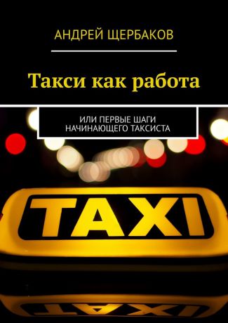 Андрей Щербаков Такси как работа. Или первые шаги начинающего таксиста