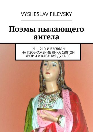 Vysheslav Filevsky Поэмы пылающего ангела. 141—210-й взгляды на изображение лика святой Лузии и касания духа её