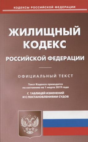 Жилищный кодекс Российской Федерации Официальный текст Текст Кодекса приводится по состоянию на 1 марта 2019 года С таблицей изменений и с постановлениями судов