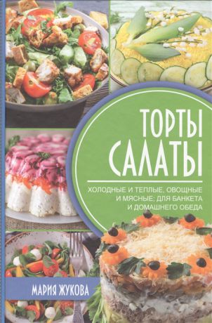 Жукова М. Торты-салаты Холодные и теплые овощные и мясные для банкета и домашнего обеда