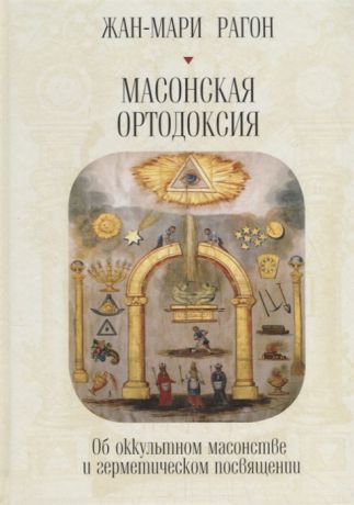 Рагон Ж.-М. Масонская Ортодоксия Об оккультном масонстве и герметическом посвящении