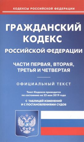 Гражданский кодекс Российской Федерации Части 1 2 3 и 4 Официальный текст Текст кодекса приводится по состоянию на 25 мая 2019 года с таблицей изменений и постановлениями судов