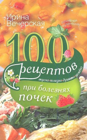 Вечерская И. 100 рецептов при болезнях почек Вкусно полезно душевно целебно