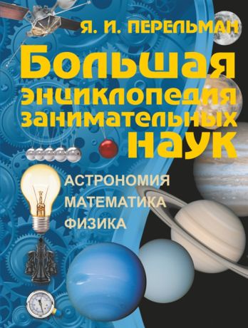 Перельман Я. Большая энциклопедия занимательных наук Астрономия Математика Физика