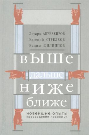 Абубакиров Э., Стрелков Е., Филиппов В. Выше дальше ниже ближе Новейшие опыты краеведения Поволжья